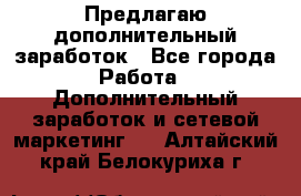 Предлагаю дополнительный заработок - Все города Работа » Дополнительный заработок и сетевой маркетинг   . Алтайский край,Белокуриха г.